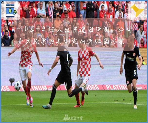 -90后-年轻人出差遭困伊朗，公司全力抢票为其制定曲折归国方案