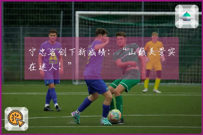 宁忠岩创下新成绩：“山巅美景实在迷人！”