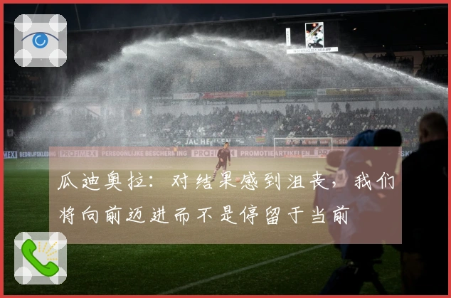 瓜迪奥拉：对结果感到沮丧，我们将向前迈进而不是停留于当前