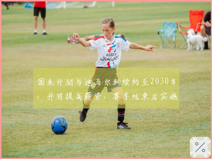 国米计划与迪马尔科续约至2030年，并将提高薪资，赛季结束后实施