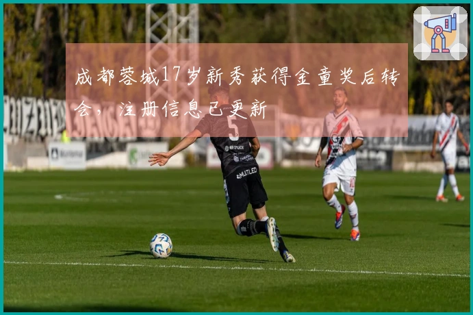 成都蓉城17岁新秀获得金童奖后转会，注册信息已更新