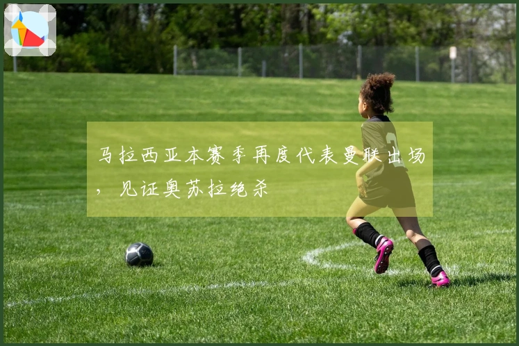 马拉西亚本赛季再度代表曼联出场，见证奥苏拉绝杀