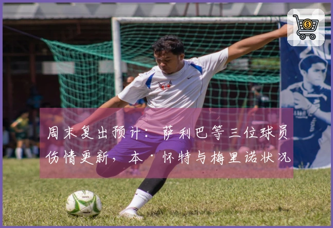 周末复出预计：萨利巴等三位球员伤情更新，本·怀特与梅里诺状况不明