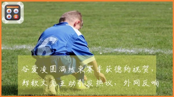 谷爱凌圆满结束赛季获德约祝贺，郑钦文无互动引发热议，外网反响强烈