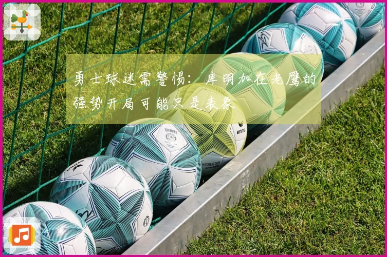 勇士球迷需警惕：库明加在老鹰的强势开局可能只是表象