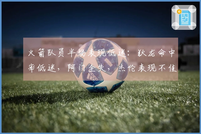 火箭队员半场表现低迷：狄龙命中率低迷，阿门全失，杰伦表现不佳