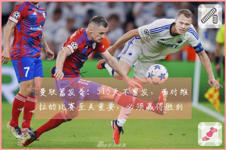 曼联蓄发哥：515天不剪发，面对维拉的比赛至关重要，必须赢得胜利