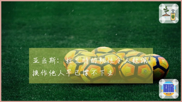 亚当斯：杜兰特的韧性令人钦佩，换作他人早已撑不下去