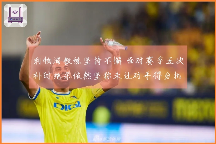 利物浦教练坚持不懈 面对赛季五次补时绝杀依然坚称未让对手得分机会