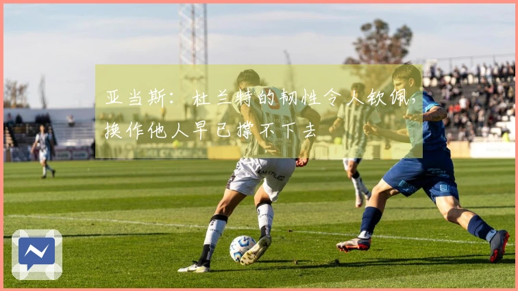 亚当斯：杜兰特的韧性令人钦佩，换作他人早已撑不下去