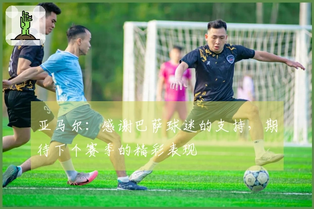 亚马尔：感谢巴萨球迷的支持，期待下个赛季的精彩表现