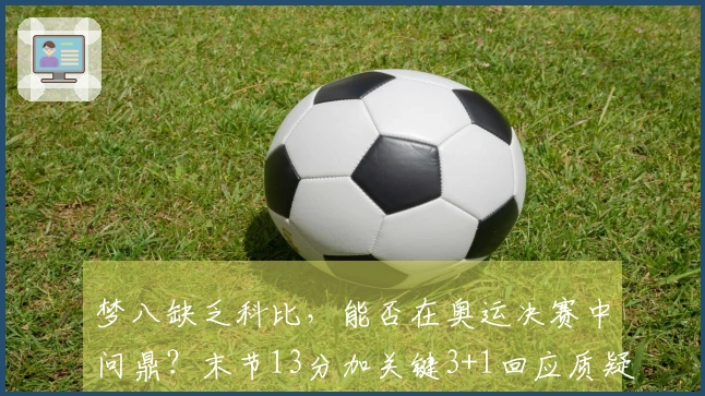 梦八缺乏科比，能否在奥运决赛中问鼎？末节13分加关键3+1回应质疑者！