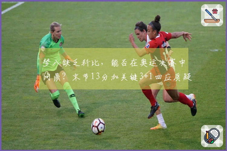 梦八缺乏科比，能否在奥运决赛中问鼎？末节13分加关键3+1回应质疑者！