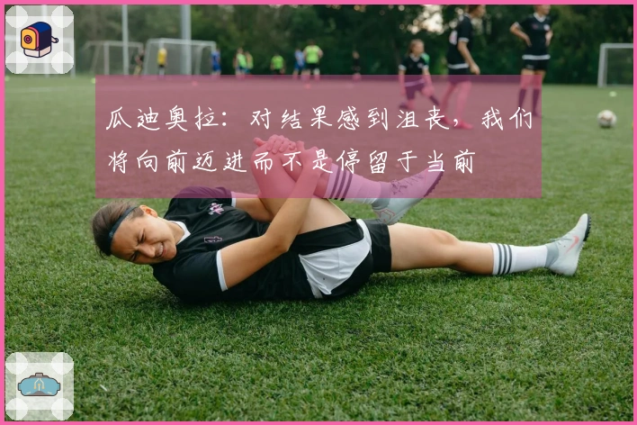 瓜迪奥拉：对结果感到沮丧，我们将向前迈进而不是停留于当前