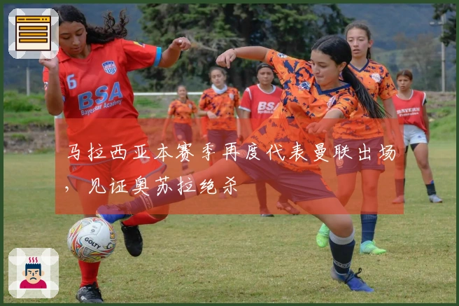 马拉西亚本赛季再度代表曼联出场，见证奥苏拉绝杀