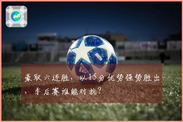 豪取六连胜，以15分优势强势胜出，季后赛谁能对抗？