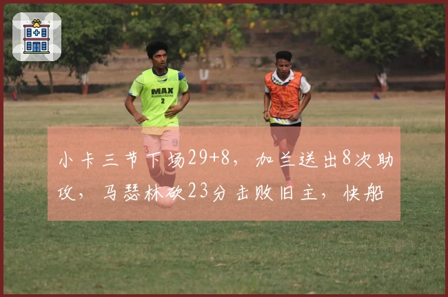 小卡三节下场29+8，加兰送出8次助攻，马瑟林砍23分击败旧主，快船轻松胜步行者