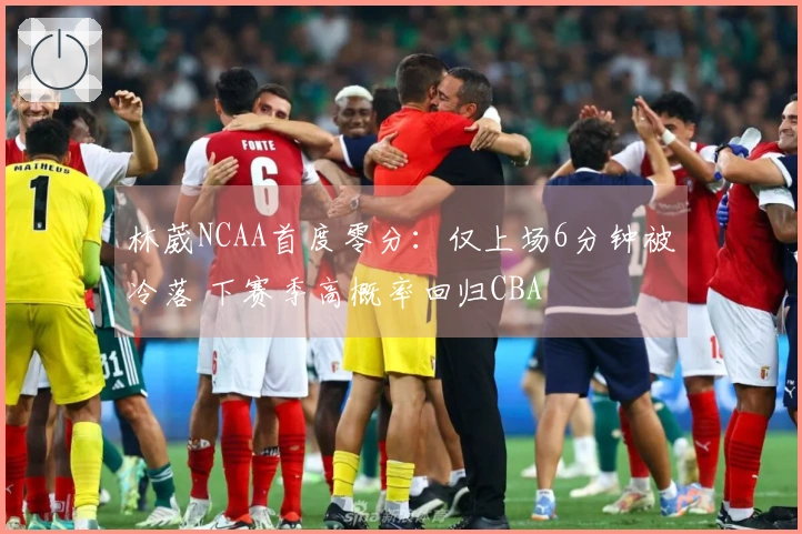 林葳NCAA首度零分：仅上场6分钟被冷落 下赛季高概率回归CBA