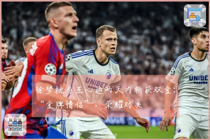 徐梦桃与王心迪两天内斩获双金：“金牌情侣”，荣耀对决