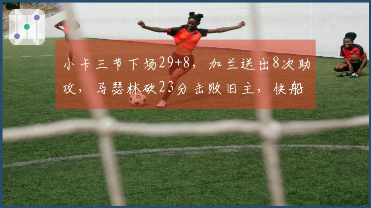小卡三节下场29+8，加兰送出8次助攻，马瑟林砍23分击败旧主，快船轻松胜步行者