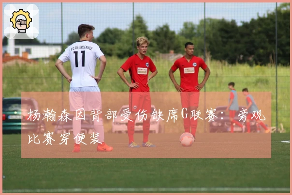 杨瀚森因背部受伤缺席G联赛：旁观比赛穿便装