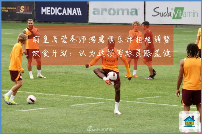 前皇马营养师揭露俱乐部拒绝调整饮食计划，认为这损害球员膝盖健康