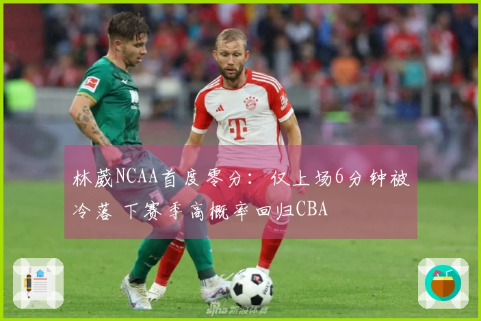 林葳NCAA首度零分：仅上场6分钟被冷落 下赛季高概率回归CBA